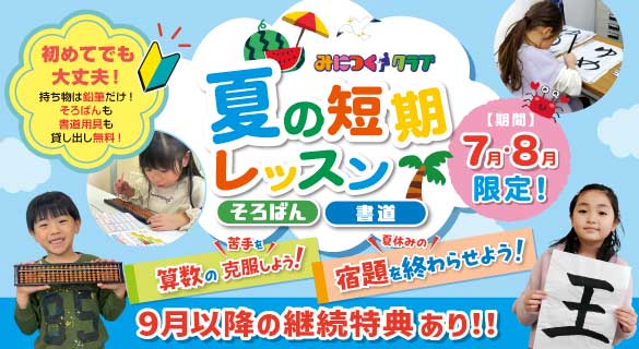 7月・8月限定 速算そろばん・速書き書道 夏の短期レッスン！長～い夏休みはお子様を伸ばすチャンス！お試し価格1回のレッスン1,100円～そろばん・書道それぞれ3コースからお選びいただけます。2025年8月末までのお申し込みで9月以降の継続特典！！